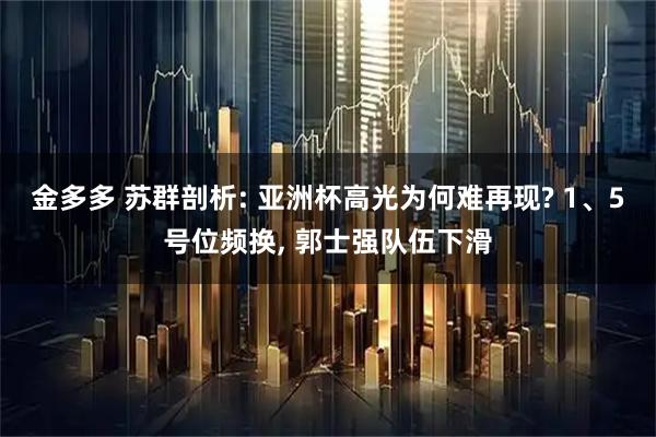 金多多 苏群剖析: 亚洲杯高光为何难再现? 1、5号位频换, 郭士强队伍下滑